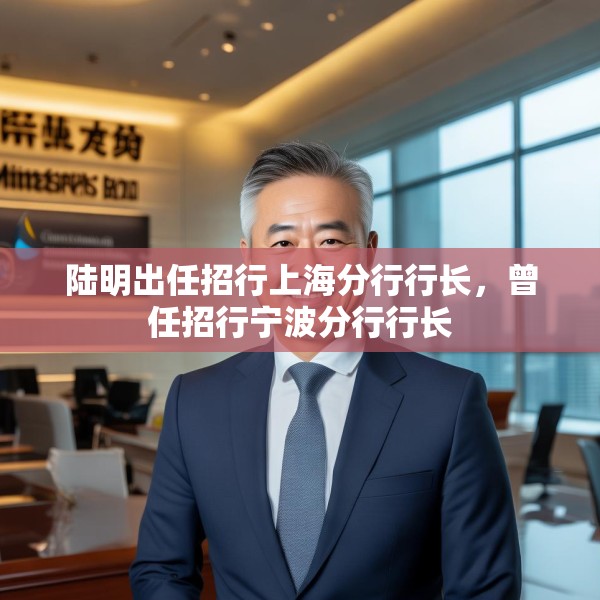 陆明出任招行上海分行行长，曾任招行宁波分行行长