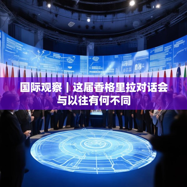 国际观察｜这届香格里拉对话会与以往有何不同