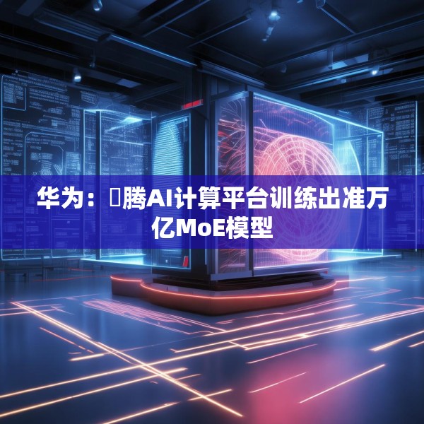 华为：昇腾AI计算平台训练出准万亿MoE模型