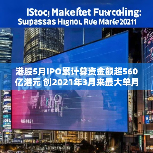港股5月IPO累计募资金额超560亿港元 创2021年3月来最大单月募资额