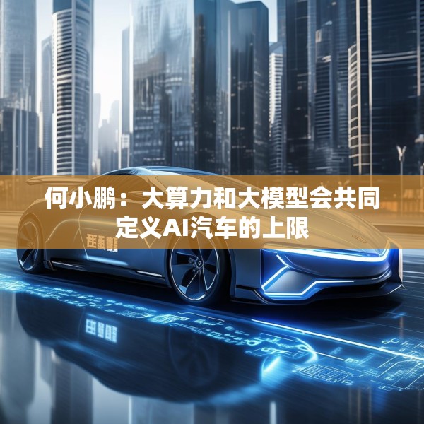 何小鹏：大算力和大模型会共同定义AI汽车的上限