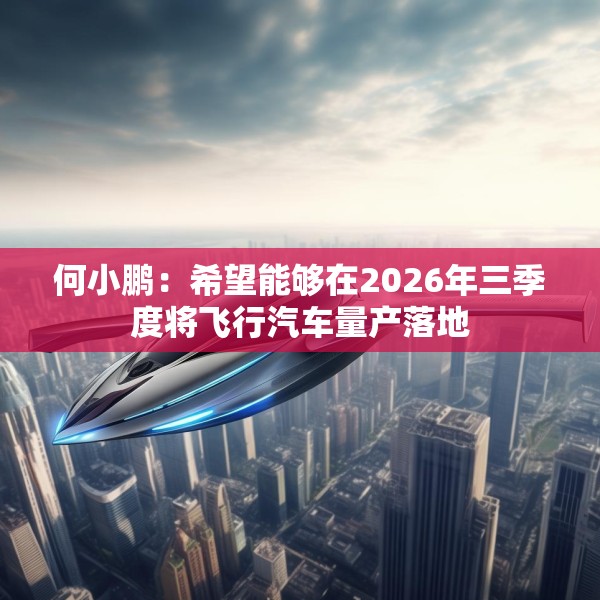 何小鹏：希望能够在2026年三季度将飞行汽车量产落地