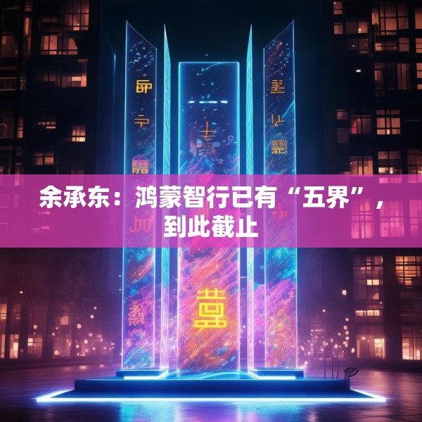 余承东：鸿蒙智行已有“五界”，到此截止
