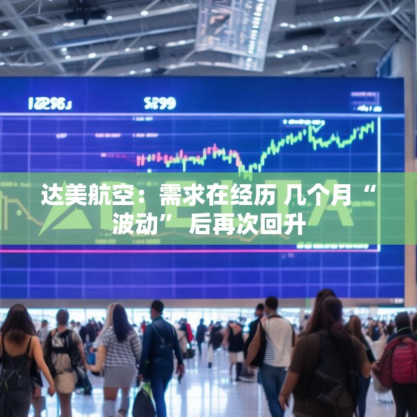 达美航空：需求在经历 几个月“波动” 后再次回升