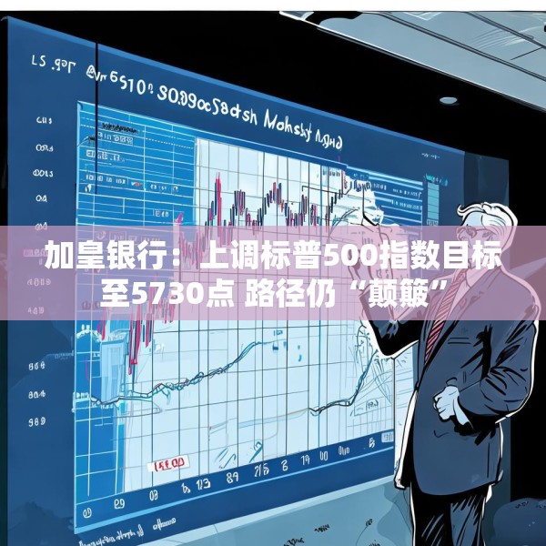 加皇银行：上调标普500指数目标至5730点 路径仍“颠簸”