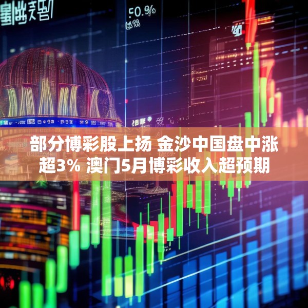 部分博彩股上扬 金沙中国盘中涨超3% 澳门5月博彩收入超预期