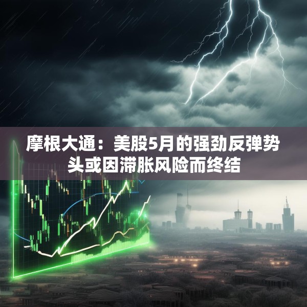 摩根大通：美股5月的强劲反弹势头或因滞胀风险而终结