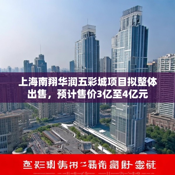 上海南翔华润五彩城项目拟整体出售，预计售价3亿至4亿元