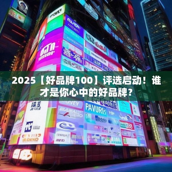 2025【好品牌100】评选启动！谁才是你心中的好品牌？