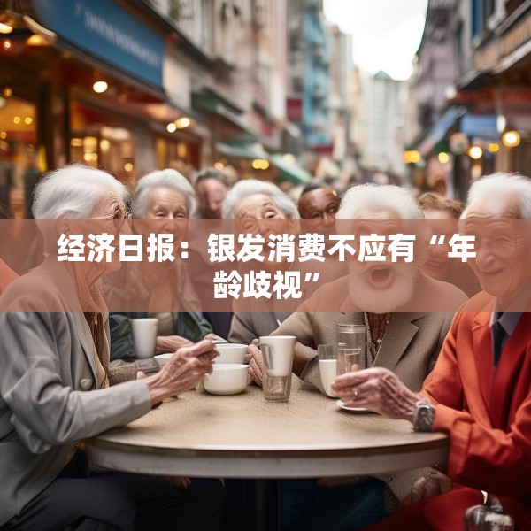 经济日报：银发消费不应有“年龄歧视”