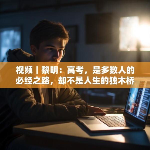 视频｜黎明：高考，是多数人的必经之路，却不是人生的独木桥
