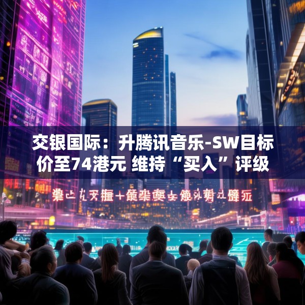 交银国际：升腾讯音乐-SW目标价至74港元 维持“买入”评级