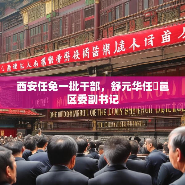 西安任免一批干部，舒元华任鄠邑区委副书记