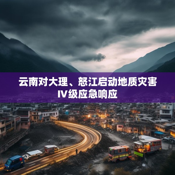 云南对大理、怒江启动地质灾害Ⅳ级应急响应