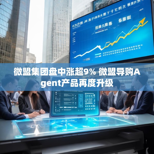微盟集团盘中涨超9% 微盟导购Agent产品再度升级