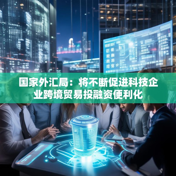 国家外汇局：将不断促进科技企业跨境贸易投融资便利化