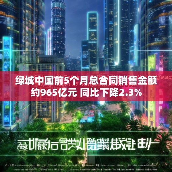 绿城中国前5个月总合同销售金额约965亿元 同比下降2.3%