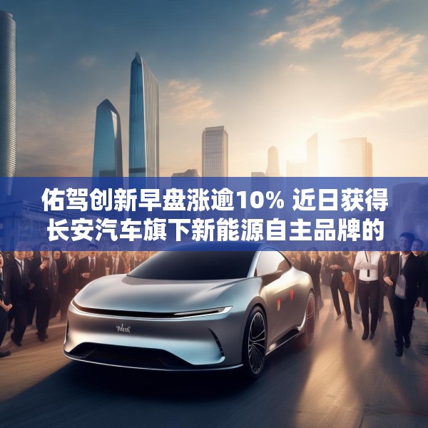 佑驾创新早盘涨逾10% 近日获得长安汽车旗下新能源自主品牌的主力车型定点