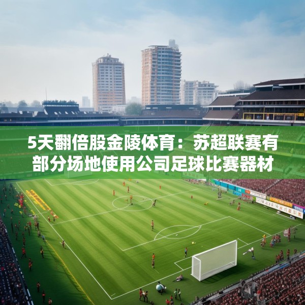 5天翻倍股金陵体育：苏超联赛有部分场地使用公司足球比赛器材