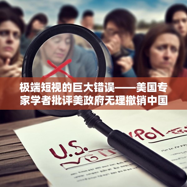 极端短视的巨大错误——美国专家学者批评美政府无理撤销中国留学生签证