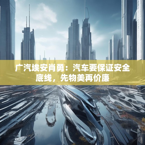 广汽埃安肖勇：汽车要保证安全底线，先物美再价廉