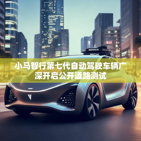 小马智行第七代自动驾驶车辆广深开启公开道路测试