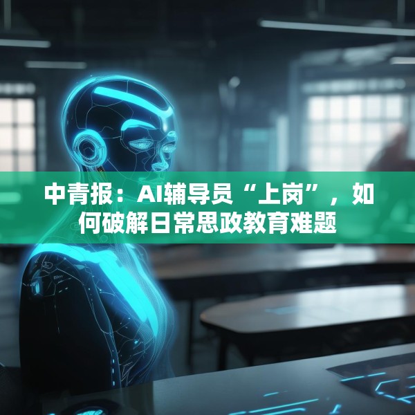 中青报：AI辅导员“上岗”，如何破解日常思政教育难题