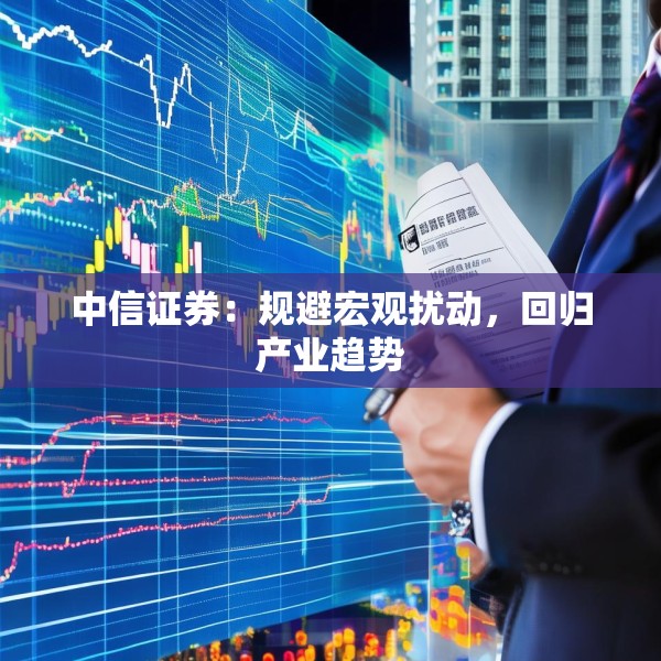 中信证券：规避宏观扰动，回归产业趋势