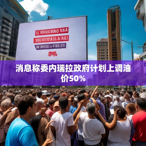 消息称委内瑞拉政府计划上调油价50%