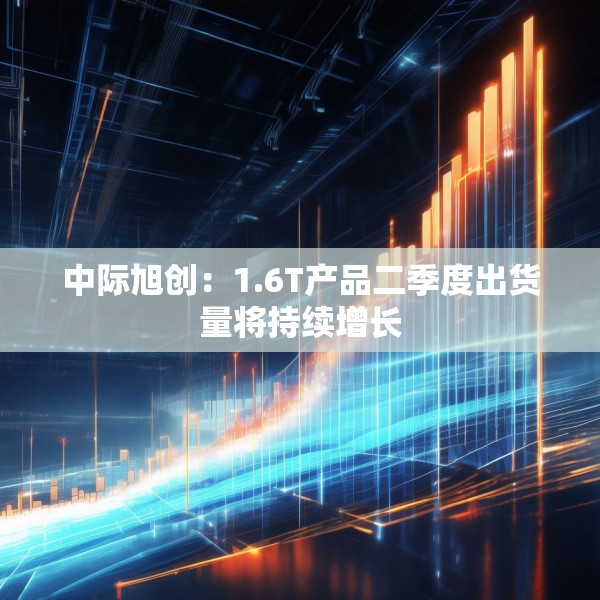 中际旭创：1.6T产品二季度出货量将持续增长