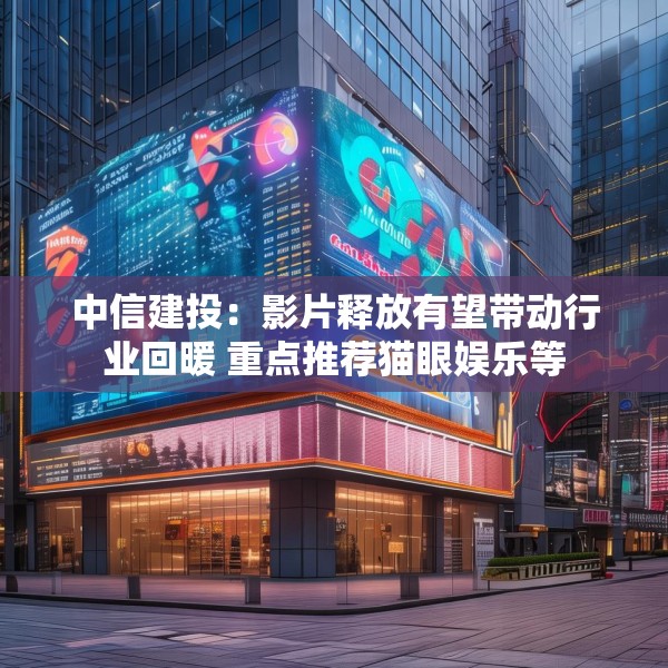 中信建投：影片释放有望带动行业回暖 重点推荐猫眼娱乐等