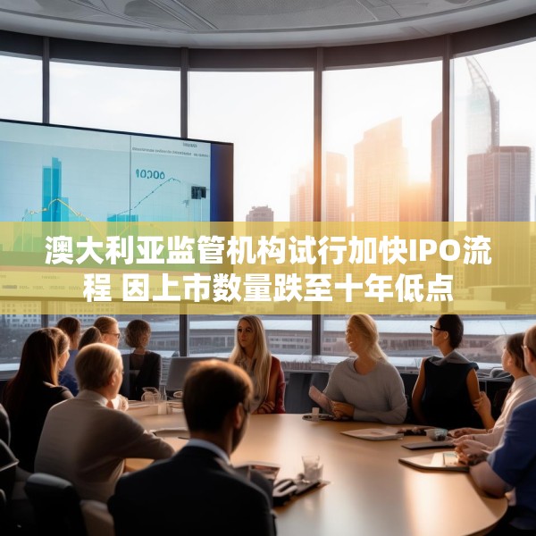 澳大利亚监管机构试行加快IPO流程 因上市数量跌至十年低点