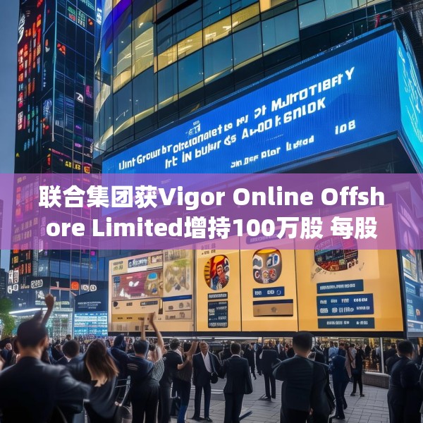 联合集团获Vigor Online Offshore Limited增持100万股 每股作价1.59港元
