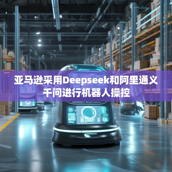 亚马逊采用Deepseek和阿里通义千问进行机器人操控