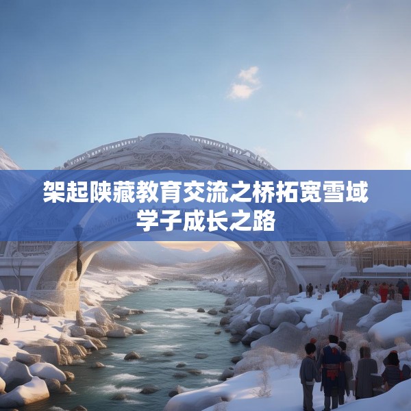 架起陕藏教育交流之桥拓宽雪域学子成长之路