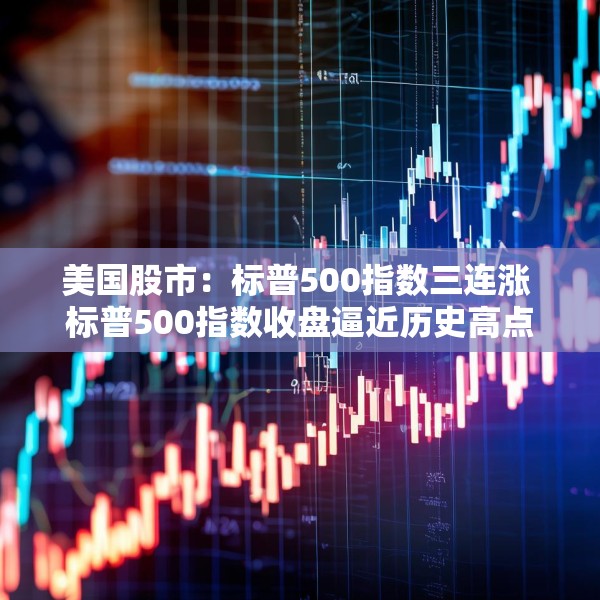 美国股市：标普500指数三连涨 标普500指数收盘逼近历史高点