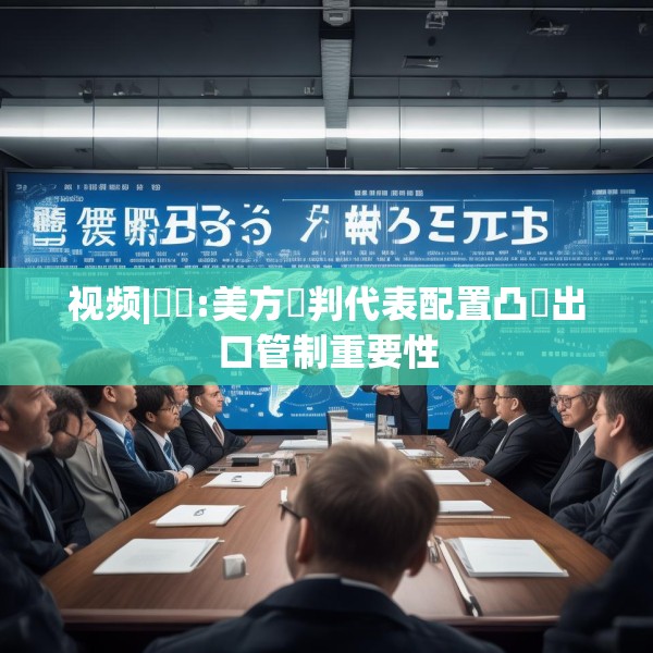 视频|萬喆:美方談判代表配置凸顯出口管制重要性
