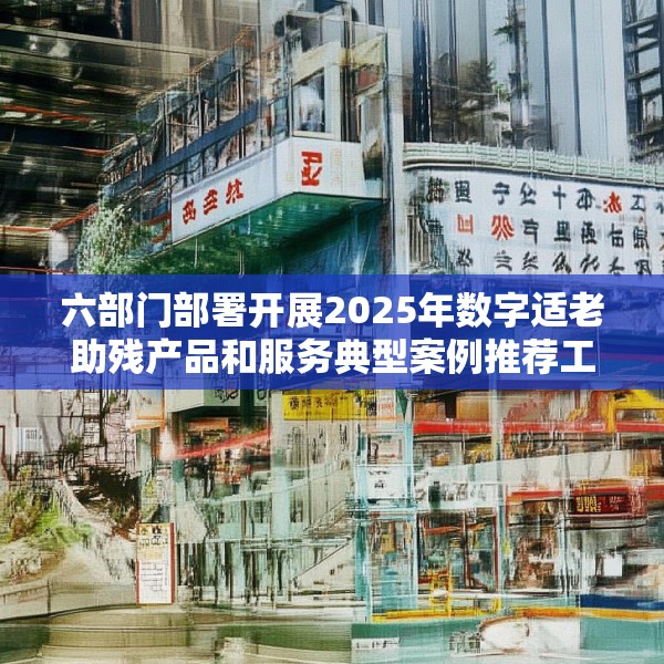 六部门部署开展2025年数字适老助残产品和服务典型案例推荐工作