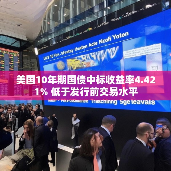美国10年期国债中标收益率4.421% 低于发行前交易水平