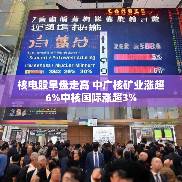 核电股早盘走高 中广核矿业涨超6%中核国际涨超3%
