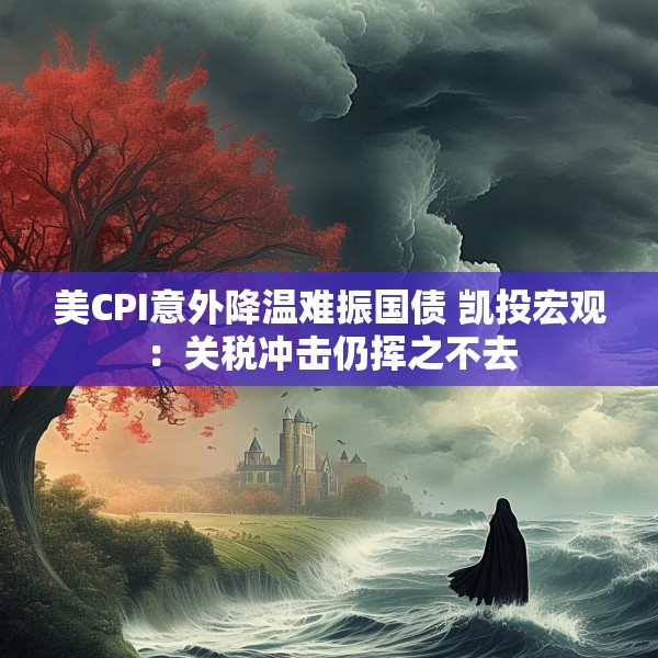 美CPI意外降温难振国债 凯投宏观：关税冲击仍挥之不去