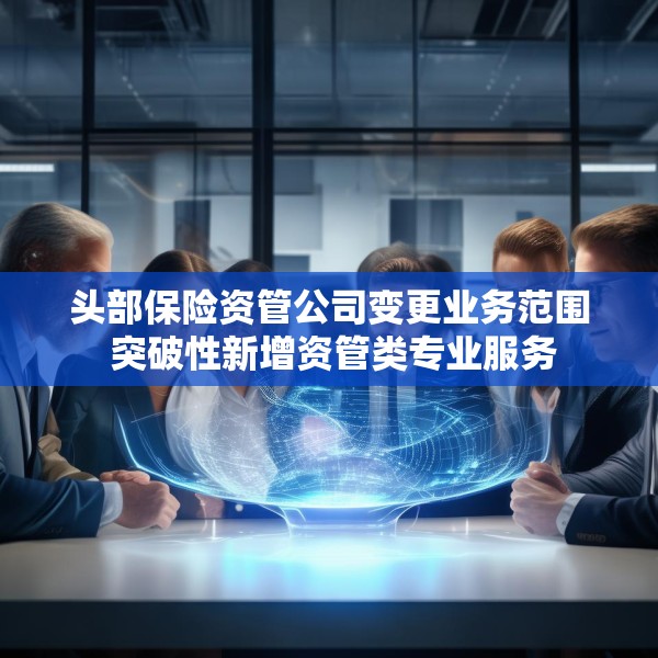 头部保险资管公司变更业务范围 突破性新增资管类专业服务