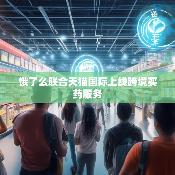 饿了么联合天猫国际上线跨境买药服务