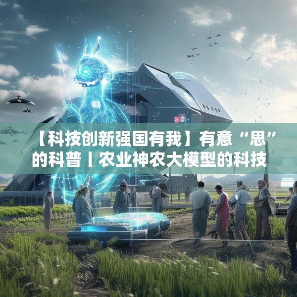 【科技创新强国有我】有意“思”的科普丨农业神农大模型的科技魔法