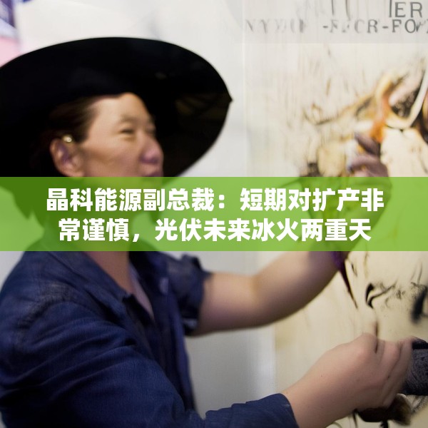 晶科能源副总裁：短期对扩产非常谨慎，光伏未来冰火两重天