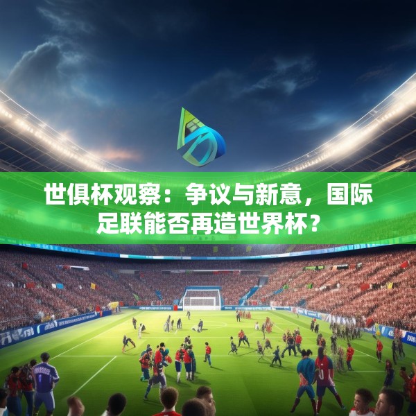 世俱杯观察：争议与新意，国际足联能否再造世界杯？