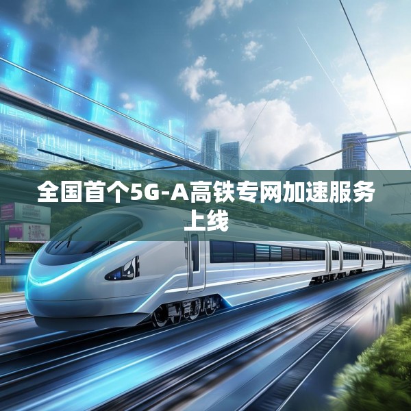 全国首个5G-A高铁专网加速服务上线