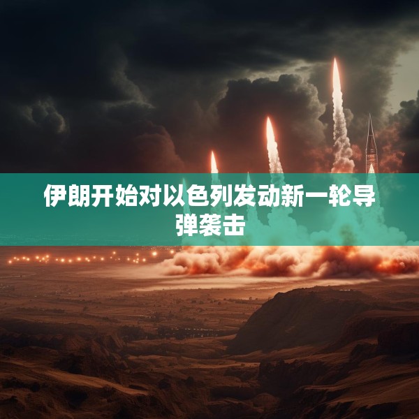 伊朗开始对以色列发动新一轮导弹袭击